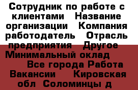 Сотрудник по работе с клиентами › Название организации ­ Компания-работодатель › Отрасль предприятия ­ Другое › Минимальный оклад ­ 26 000 - Все города Работа » Вакансии   . Кировская обл.,Соломинцы д.
